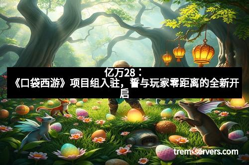 亿万28：《口袋西游》项目组入驻，誓与玩家零距离的全新开启